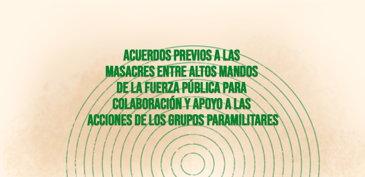 ACUERDOS PREVIOS A LAS MASACRES ENTRE ALTOS MANDOS DE LA FUERZA PÚBLICA PARA COLABORACIÓN Y APOYO A LAS ACCIONES DE LOS GRUPOS PARAMILITARES
                        