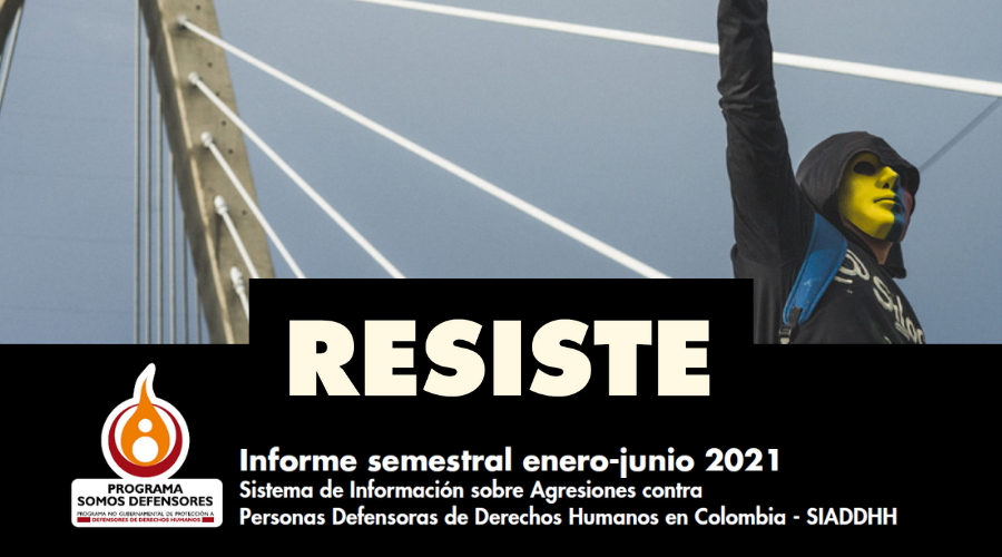 RESISTE – Informe semestral enero-junio 2021 Sistema de Información sobre Agresiones contra Personas Defensoras de Derechos Humanos en Colombia – SIADDHH