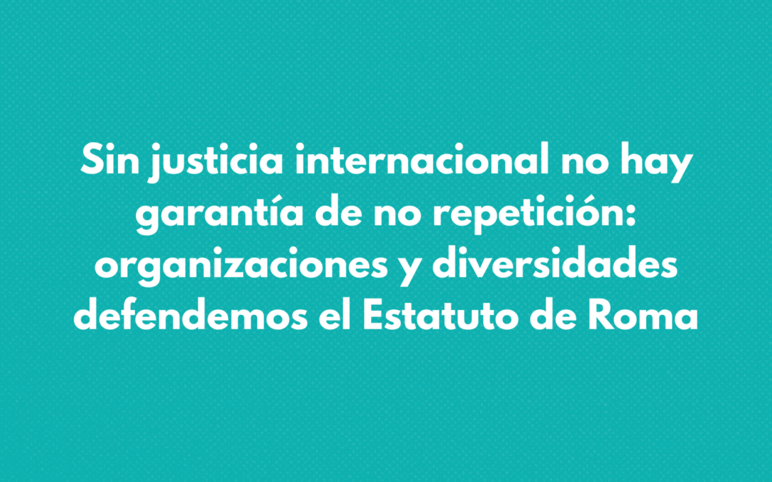 Sin justicia internacional no hay garantía de no repetición: organizaciones y diversidades defendemos el Estatuto de Roma